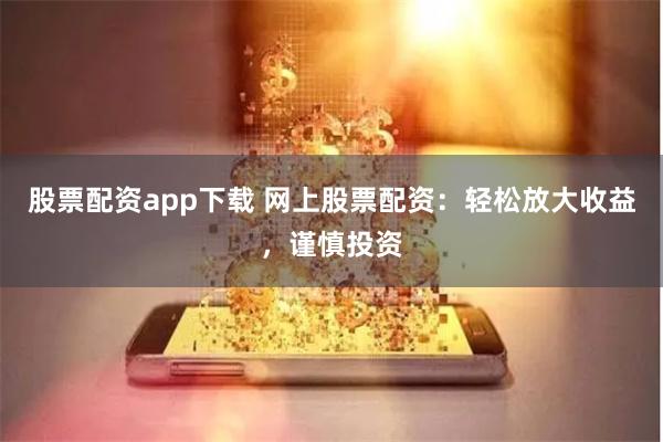 股票配资app下载 网上股票配资：轻松放大收益，谨慎投资