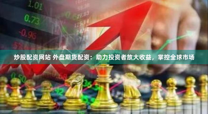 炒股配资网站 外盘期货配资：助力投资者放大收益，掌控全球市场