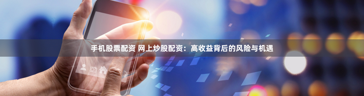手机股票配资 网上炒股配资：高收益背后的风险与机遇