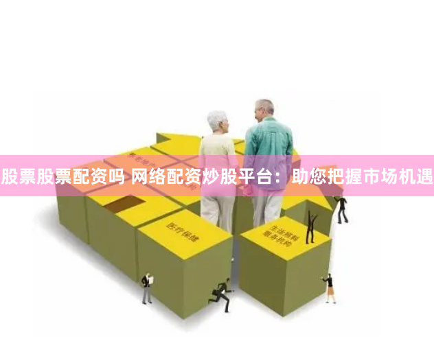 股票股票配资吗 网络配资炒股平台：助您把握市场机遇