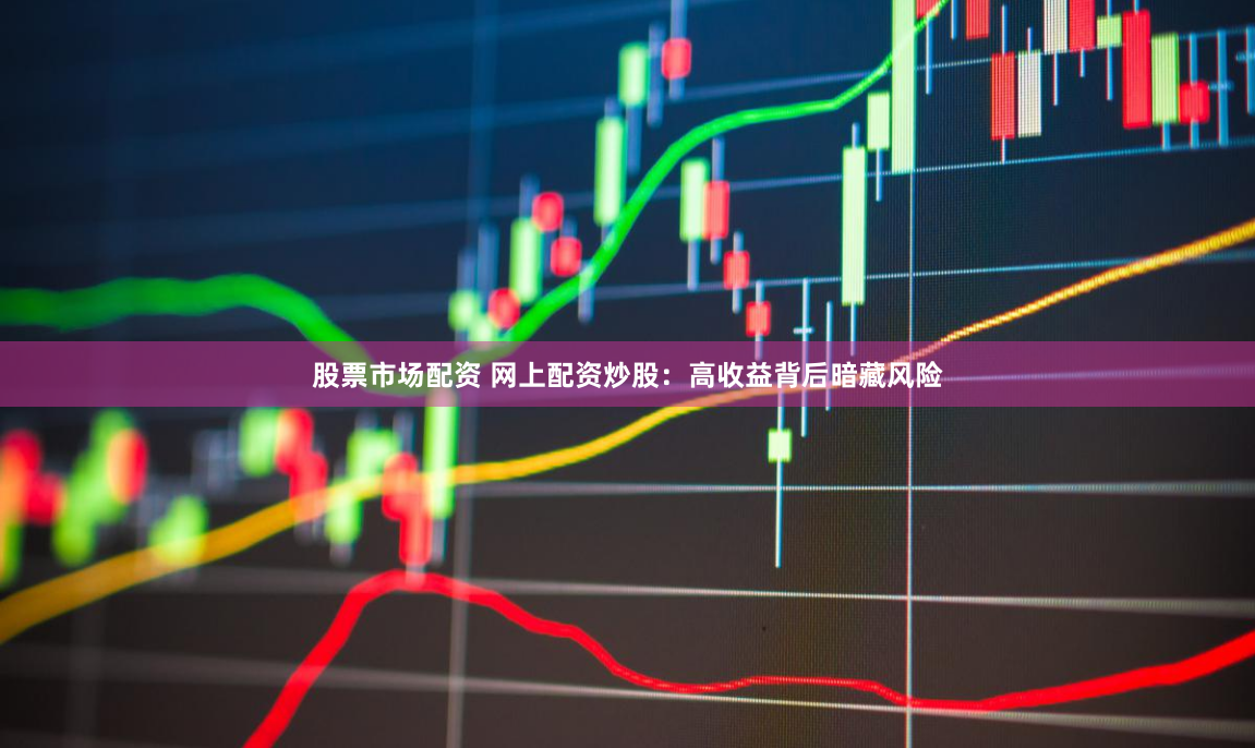 股票市场配资 网上配资炒股：高收益背后暗藏风险