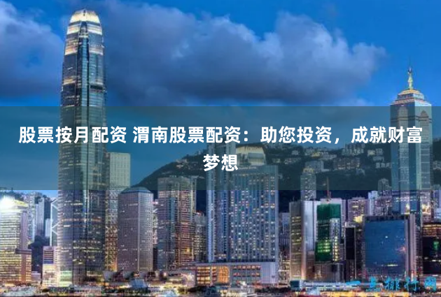 股票按月配资 渭南股票配资：助您投资，成就财富梦想