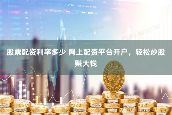 股票配资利率多少 网上配资平台开户，轻松炒股赚大钱
