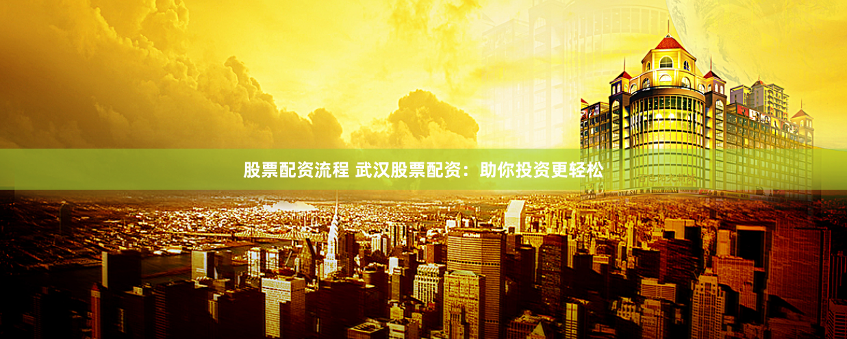 股票配资流程 武汉股票配资：助你投资更轻松