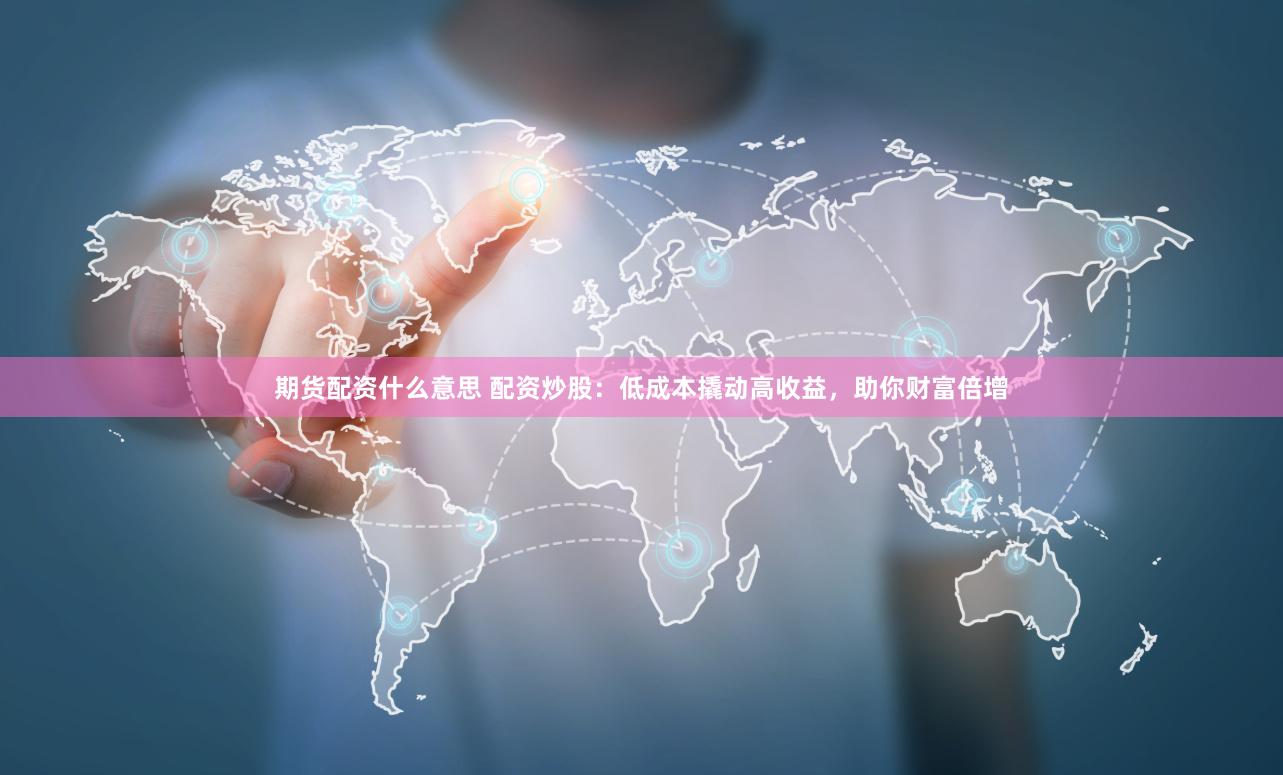期货配资什么意思 配资炒股：低成本撬动高收益，助你财富倍增