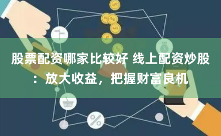 股票配资哪家比较好 线上配资炒股：放大收益，把握财富良机