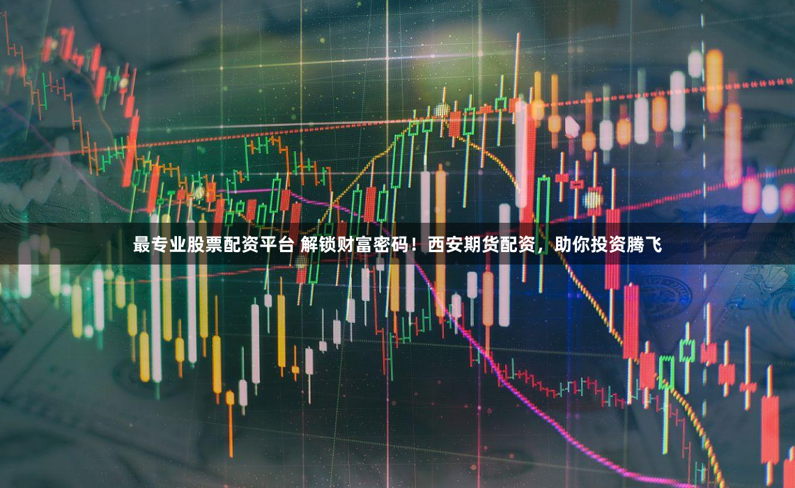 最专业股票配资平台 解锁财富密码！西安期货配资，助你投资腾飞