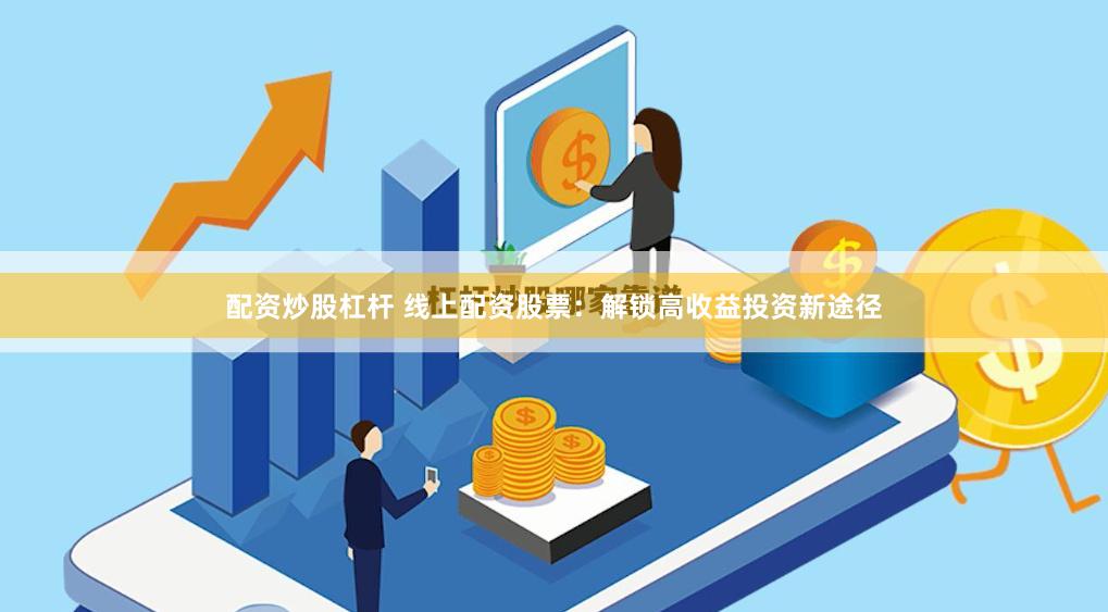 配资炒股杠杆 线上配资股票：解锁高收益投资新途径