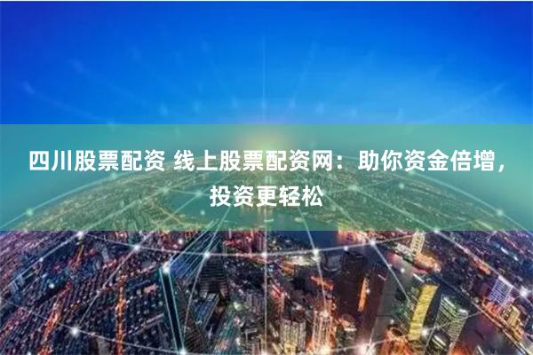 四川股票配资 线上股票配资网：助你资金倍增，投资更轻松