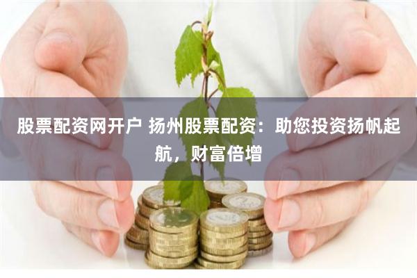 股票配资网开户 扬州股票配资：助您投资扬帆起航，财富倍增