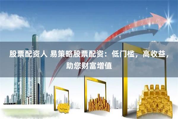股票配资人 易策略股票配资：低门槛，高收益，助您财富增值
