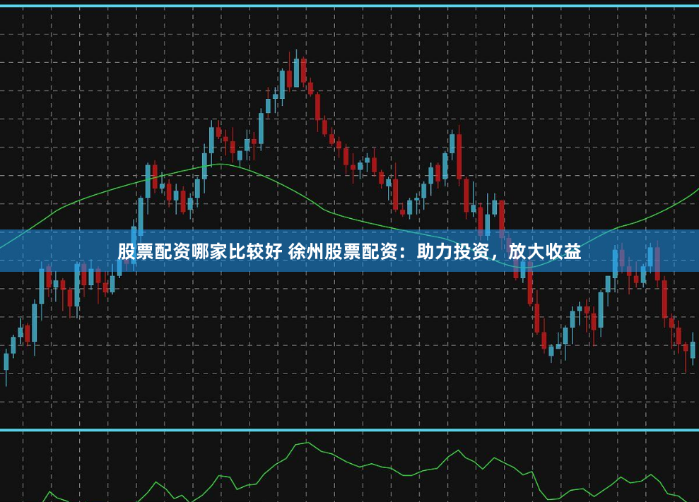 股票配资哪家比较好 徐州股票配资：助力投资，放大收益