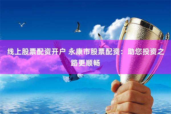 线上股票配资开户 永康市股票配资：助您投资之路更顺畅