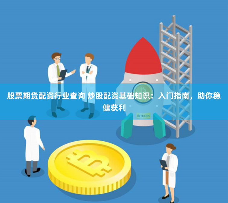 股票期货配资行业查询 炒股配资基础知识：入门指南，助你稳健获利