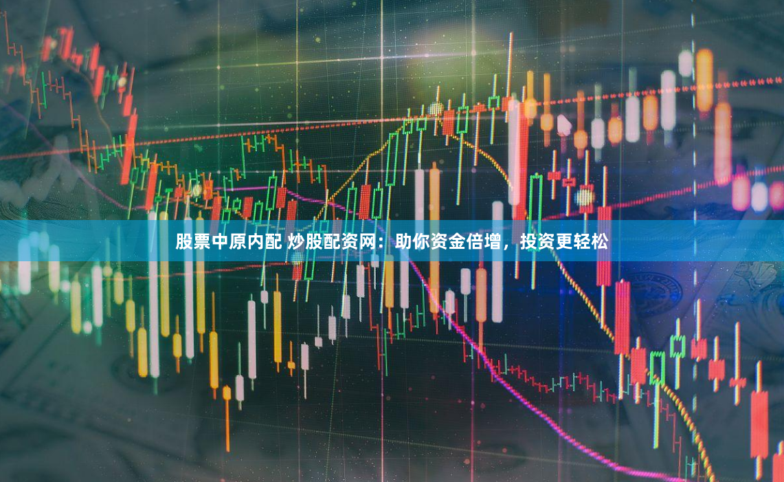 股票中原内配 炒股配资网：助你资金倍增，投资更轻松