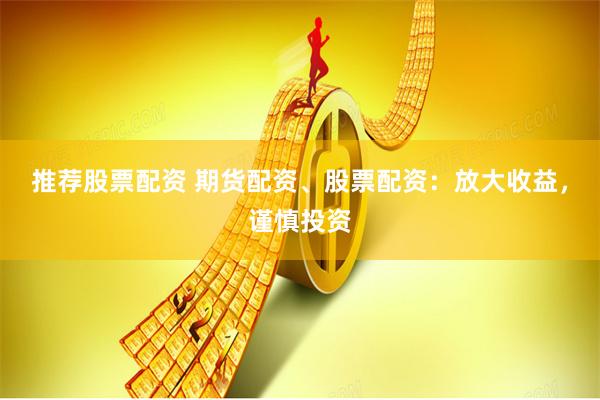推荐股票配资 期货配资、股票配资：放大收益，谨慎投资