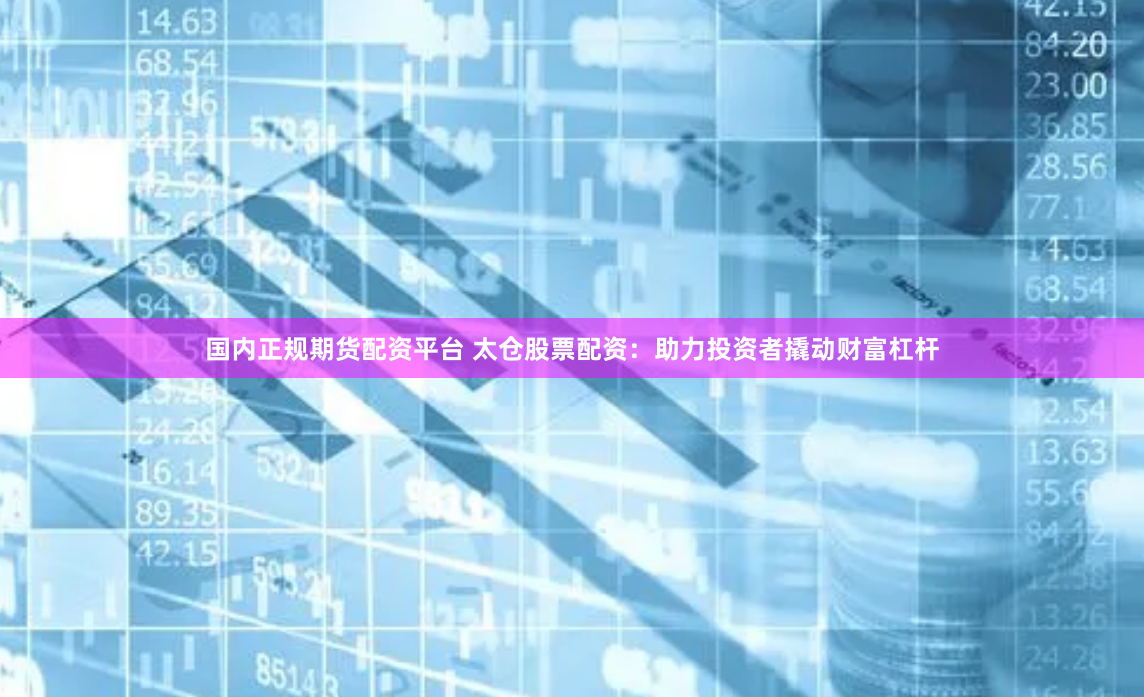 国内正规期货配资平台 太仓股票配资：助力投资者撬动财富杠杆