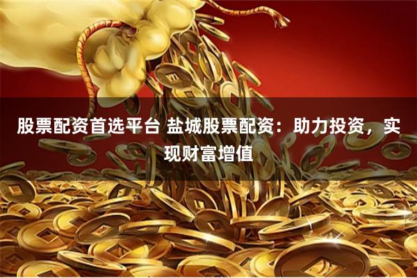 股票配资首选平台 盐城股票配资：助力投资，实现财富增值