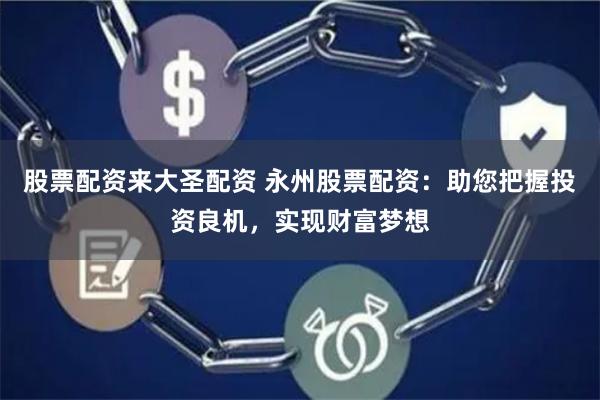 股票配资来大圣配资 永州股票配资：助您把握投资良机，实现财富梦想