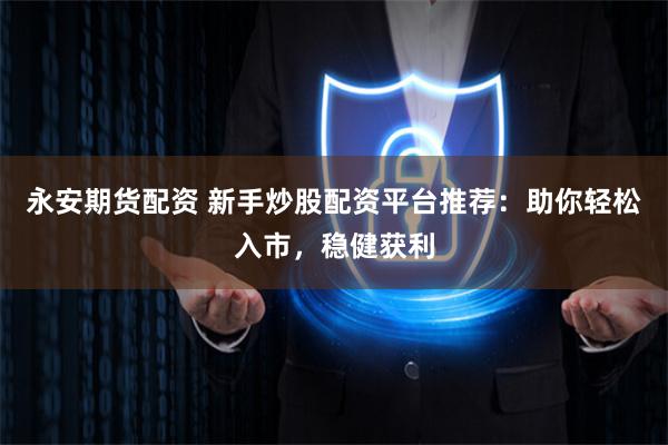 永安期货配资 新手炒股配资平台推荐：助你轻松入市，稳健获利