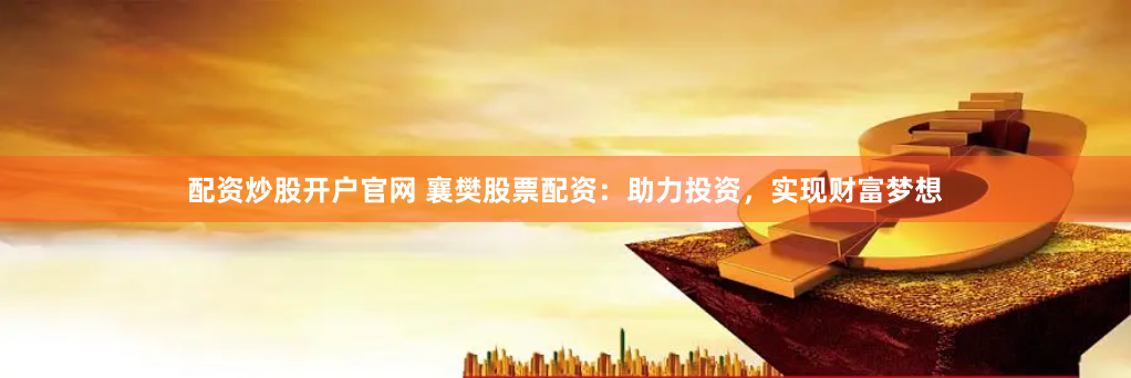 配资炒股开户官网 襄樊股票配资：助力投资，实现财富梦想