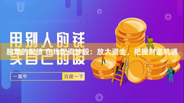 股票的配债 在线配资炒股：放大资金，把握财富机遇