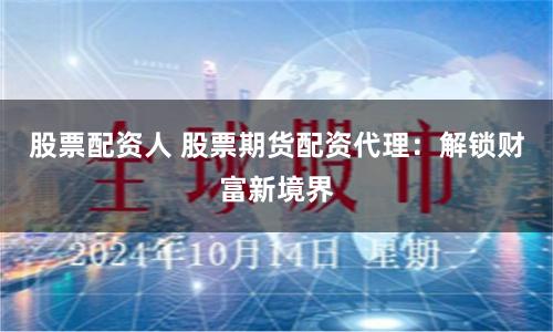 股票配资人 股票期货配资代理：解锁财富新境界
