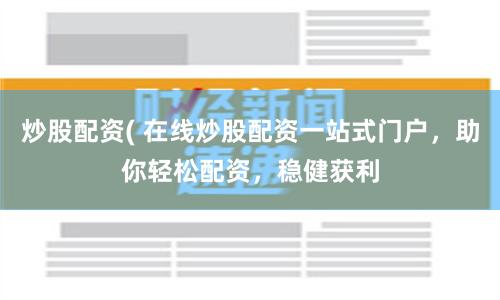 炒股配资( 在线炒股配资一站式门户，助你轻松配资，稳健获利