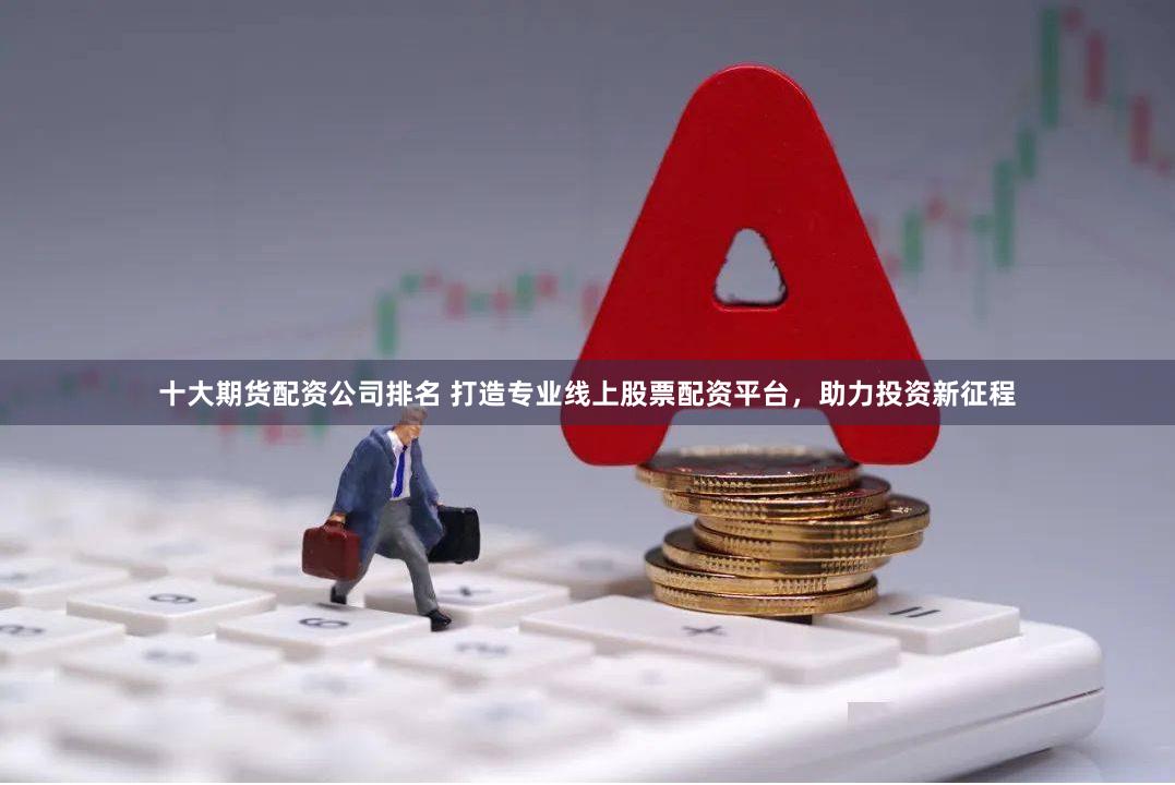 十大期货配资公司排名 打造专业线上股票配资平台，助力投资新征程