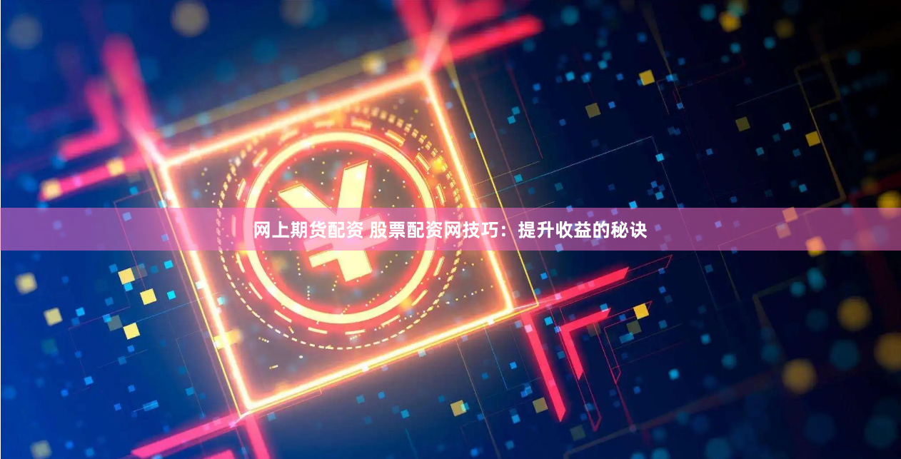 网上期货配资 股票配资网技巧：提升收益的秘诀
