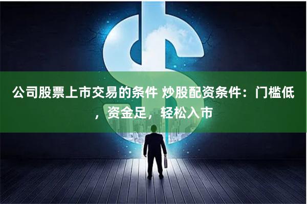 公司股票上市交易的条件 炒股配资条件：门槛低，资金足，轻松入市