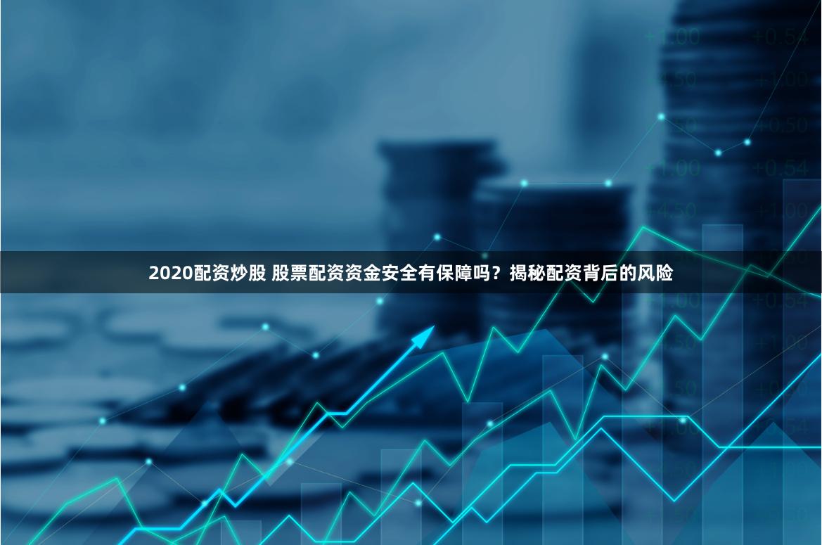 2020配资炒股 股票配资资金安全有保障吗？揭秘配资背后的风险