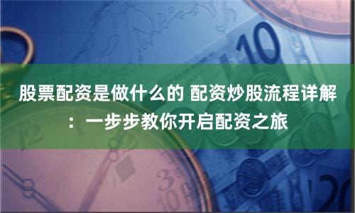 股票配资是做什么的 配资炒股流程详解：一步步教你开启配资之旅