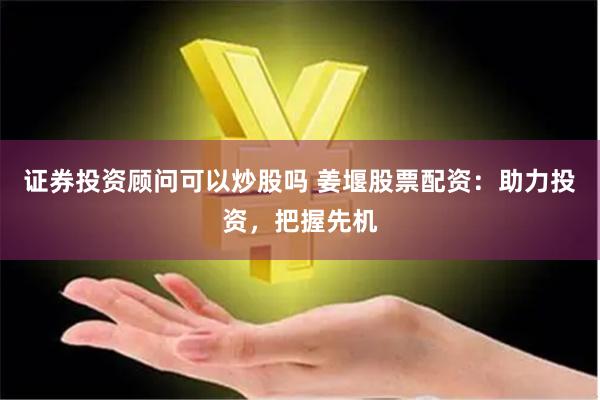 证券投资顾问可以炒股吗 姜堰股票配资：助力投资，把握先机