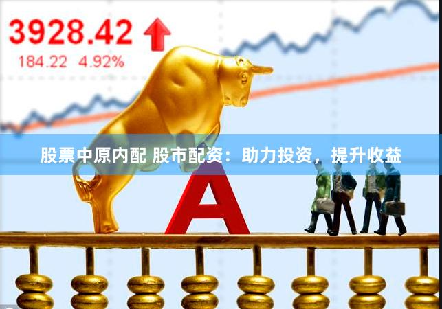 股票中原内配 股市配资：助力投资，提升收益