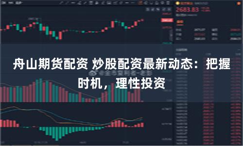 舟山期货配资 炒股配资最新动态：把握时机，理性投资