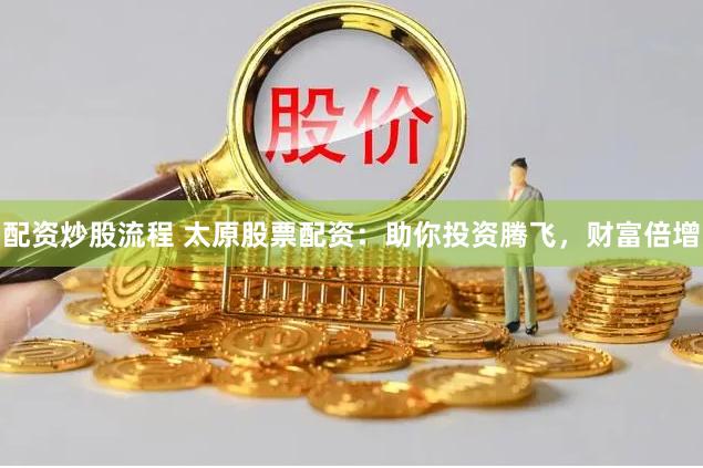 配资炒股流程 太原股票配资：助你投资腾飞，财富倍增