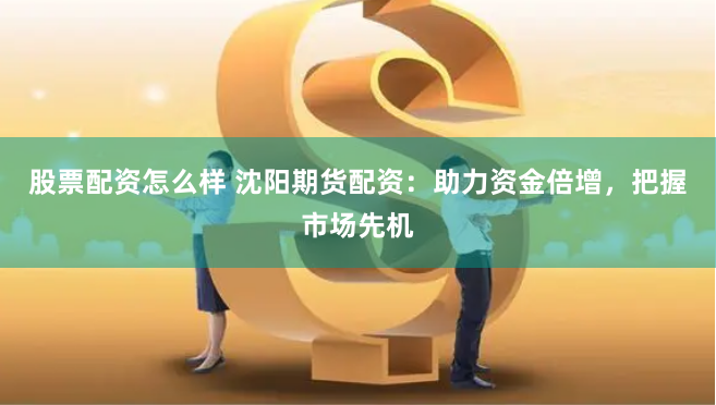 股票配资怎么样 沈阳期货配资：助力资金倍增，把握市场先机