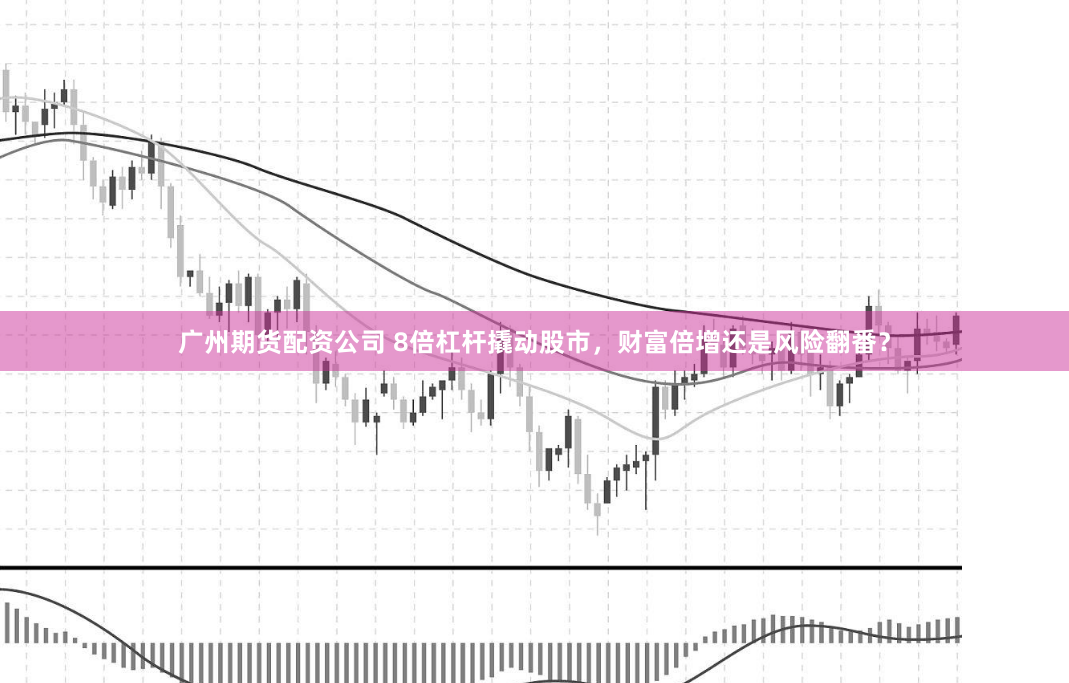 广州期货配资公司 8倍杠杆撬动股市，财富倍增还是风险翻番？