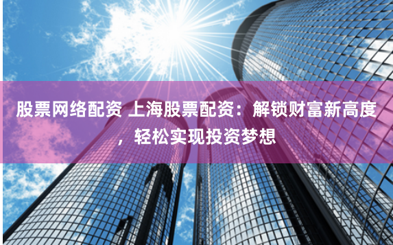 股票网络配资 上海股票配资：解锁财富新高度，轻松实现投资梦想