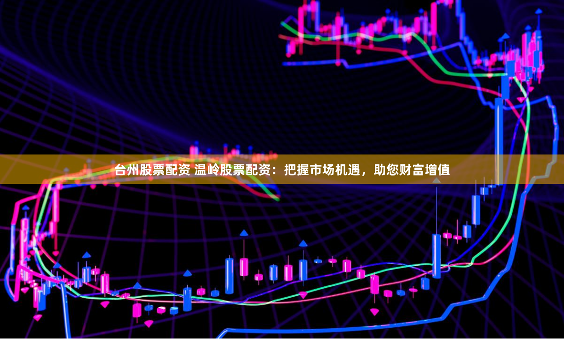 台州股票配资 温岭股票配资：把握市场机遇，助您财富增值