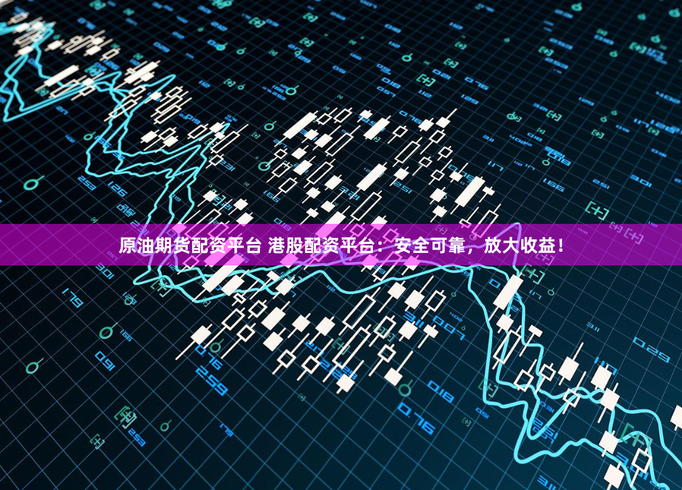 原油期货配资平台 港股配资平台：安全可靠，放大收益！