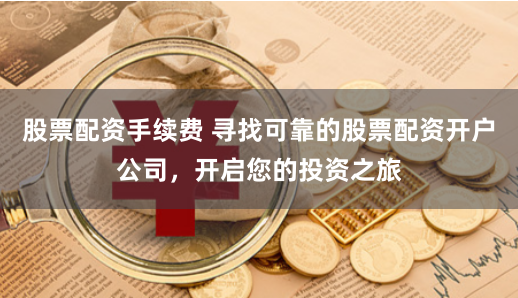 股票配资手续费 寻找可靠的股票配资开户公司，开启您的投资之旅