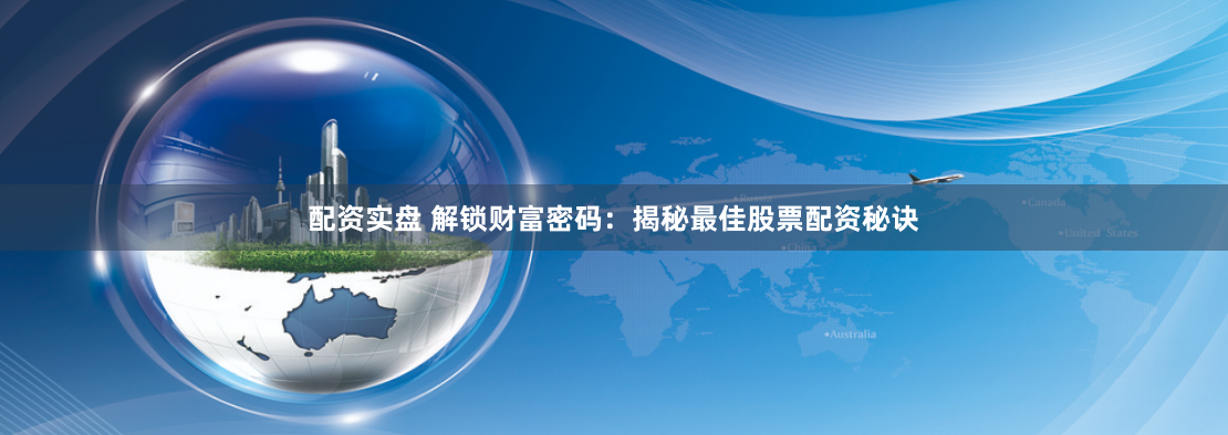配资实盘 解锁财富密码：揭秘最佳股票配资秘诀