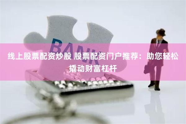 线上股票配资炒股 股票配资门户推荐：助您轻松撬动财富杠杆