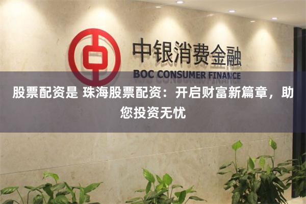 股票配资是 珠海股票配资：开启财富新篇章，助您投资无忧