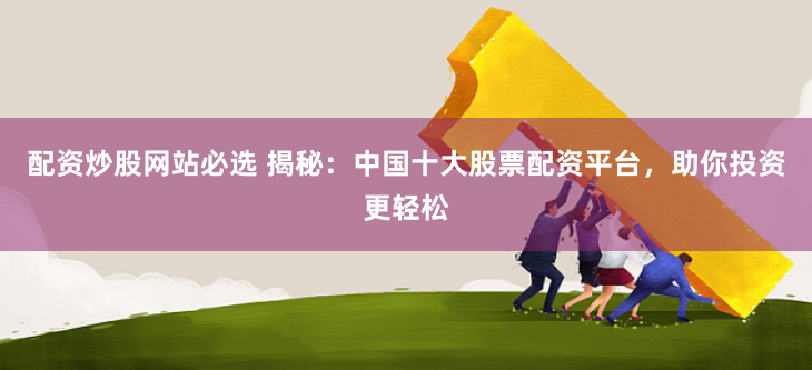 配资炒股网站必选 揭秘：中国十大股票配资平台，助你投资更轻松