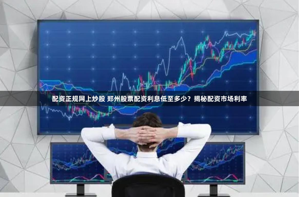 配资正规网上炒股 郑州股票配资利息低至多少？揭秘配资市场利率