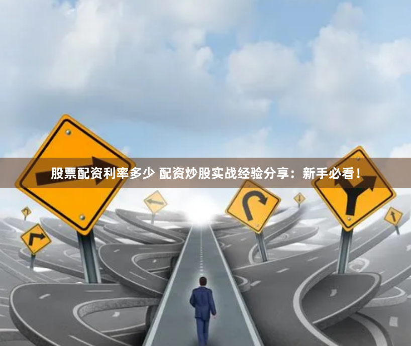 股票配资利率多少 配资炒股实战经验分享：新手必看！