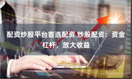 配资炒股平台首选配资 炒股配资：资金杠杆，放大收益